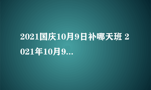 2021国庆10月9日补哪天班 2021年10月9日补星期几的班