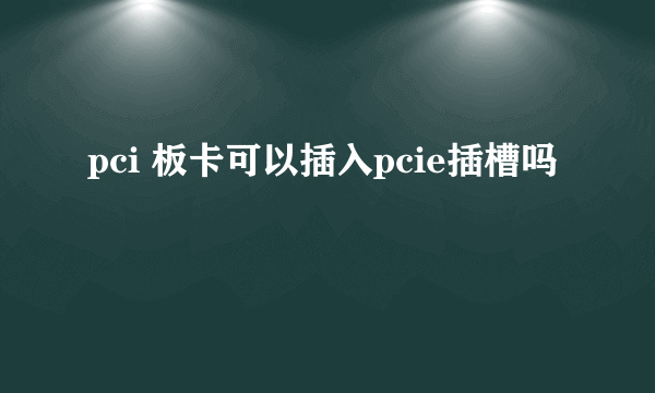 pci 板卡可以插入pcie插槽吗