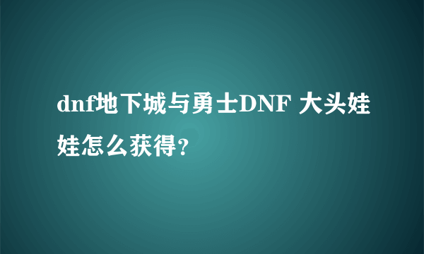 dnf地下城与勇士DNF 大头娃娃怎么获得？