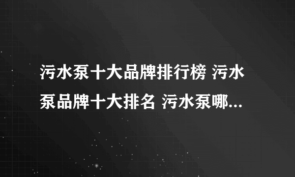 污水泵十大品牌排行榜 污水泵品牌十大排名 污水泵哪个牌子好