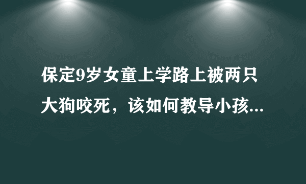 保定9岁女童上学路上被两只大狗咬死，该如何教导小孩子遇类似事件时自救？