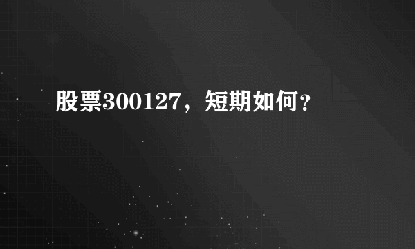 股票300127，短期如何？