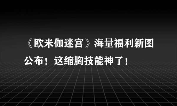 《欧米伽迷宫》海量福利新图公布！这缩胸技能神了！