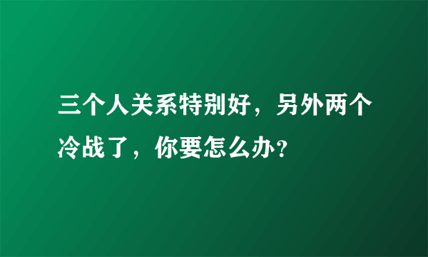 三个人关系特别好，另外两个冷战了，你要怎么办？