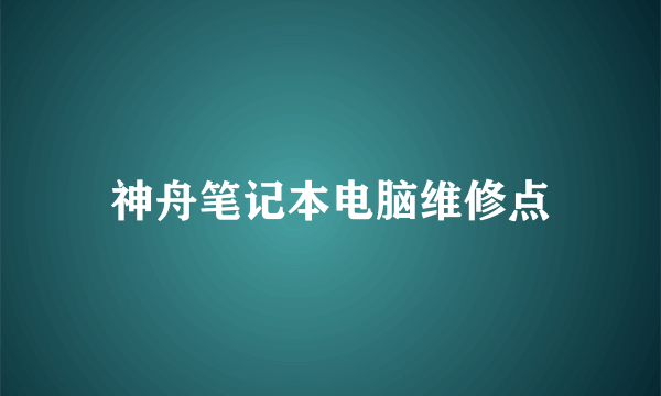 神舟笔记本电脑维修点