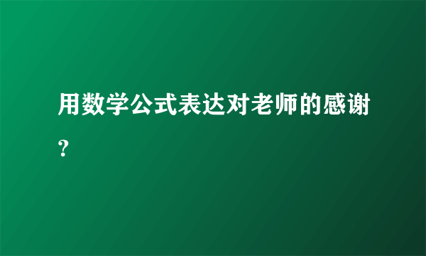 用数学公式表达对老师的感谢？