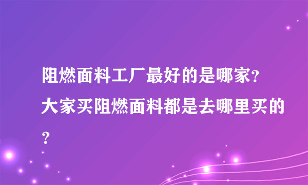 阻燃面料工厂最好的是哪家？大家买阻燃面料都是去哪里买的？