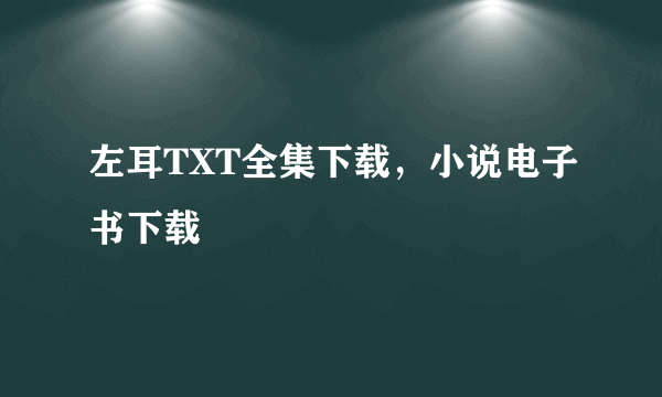 左耳TXT全集下载，小说电子书下载