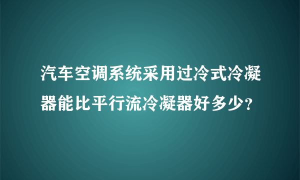 汽车空调系统采用过冷式冷凝器能比平行流冷凝器好多少？