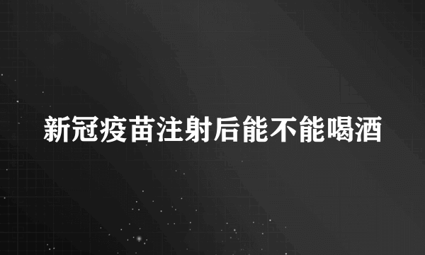 新冠疫苗注射后能不能喝酒