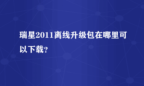 瑞星2011离线升级包在哪里可以下载？