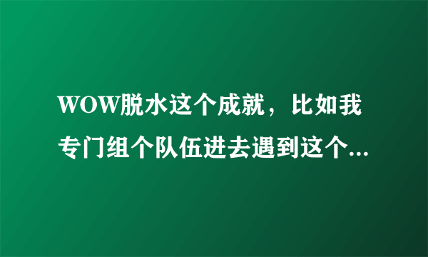 WOW脱水这个成就，比如我专门组个队伍进去遇到这个BOSS，中途我知道没成功，故意灭了再进，打了还有成就吗