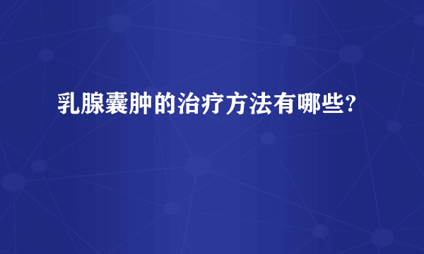 乳腺囊肿的治疗方法有哪些?