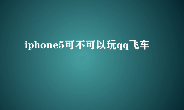 iphone5可不可以玩qq飞车