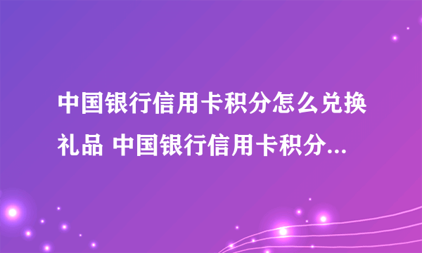 中国银行信用卡积分怎么兑换礼品 中国银行信用卡积分兑换礼品流程