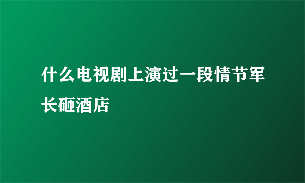 什么电视剧上演过一段情节军长砸酒店