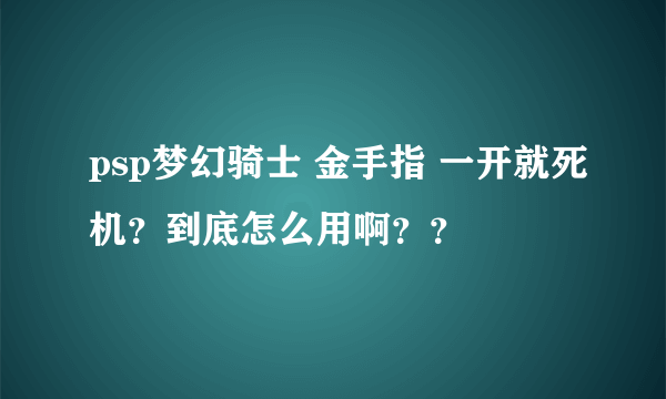 psp梦幻骑士 金手指 一开就死机？到底怎么用啊？？