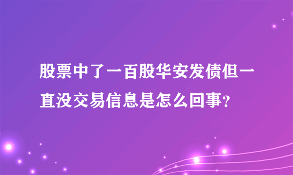 股票中了一百股华安发债但一直没交易信息是怎么回事？