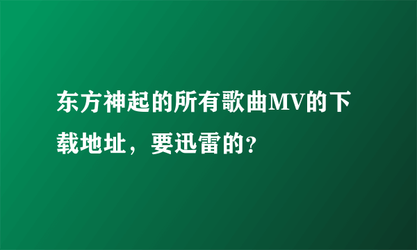 东方神起的所有歌曲MV的下载地址，要迅雷的？