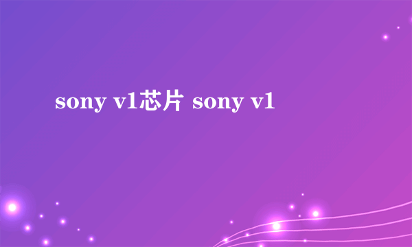 sony v1芯片 sony v1