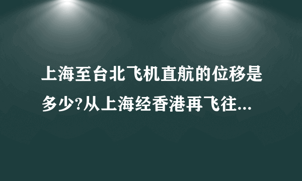 上海至台北飞机直航的位移是多少?从上海经香港再飞往台北的路程是多少?