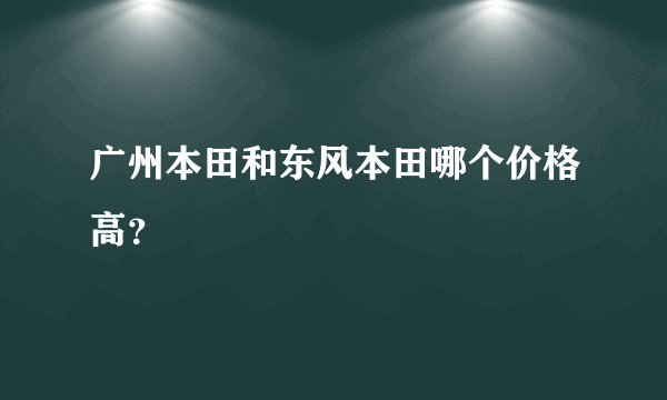 广州本田和东风本田哪个价格高？