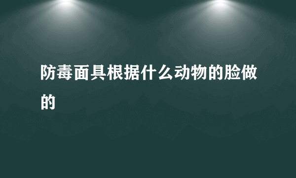 防毒面具根据什么动物的脸做的