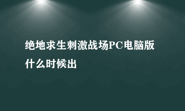 绝地求生刺激战场PC电脑版什么时候出