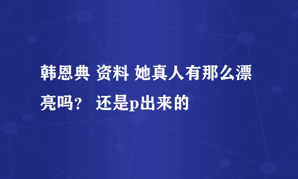 韩恩典 资料 她真人有那么漂亮吗？ 还是p出来的