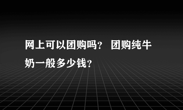 网上可以团购吗？ 团购纯牛奶一般多少钱？