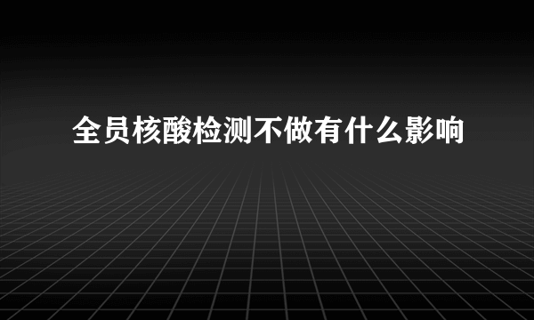 全员核酸检测不做有什么影响