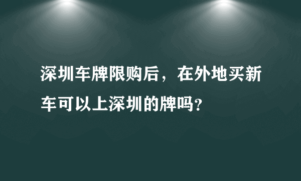 深圳车牌限购后，在外地买新车可以上深圳的牌吗？