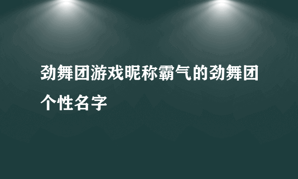 劲舞团游戏昵称霸气的劲舞团个性名字