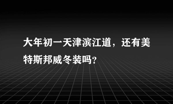 大年初一天津滨江道，还有美特斯邦威冬装吗？