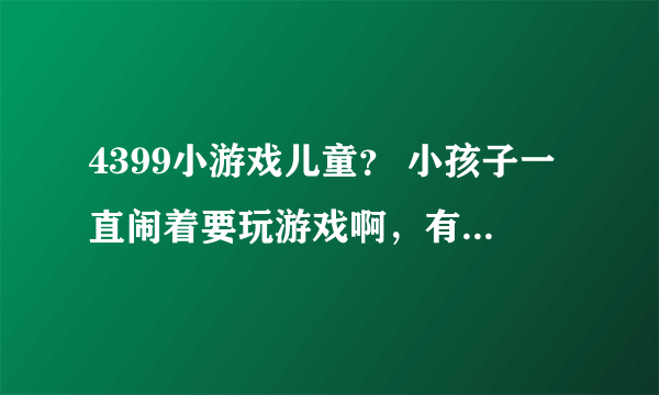 4399小游戏儿童？ 小孩子一直闹着要玩游戏啊，有没有简单健康的呀？