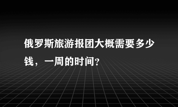 俄罗斯旅游报团大概需要多少钱，一周的时间？