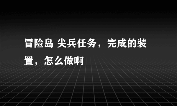 冒险岛 尖兵任务，完成的装置，怎么做啊