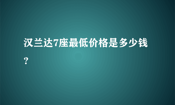 汉兰达7座最低价格是多少钱？