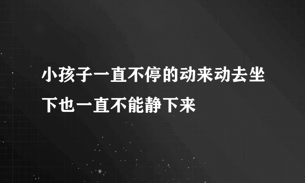 小孩子一直不停的动来动去坐下也一直不能静下来