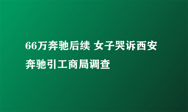 66万奔驰后续 女子哭诉西安奔驰引工商局调查