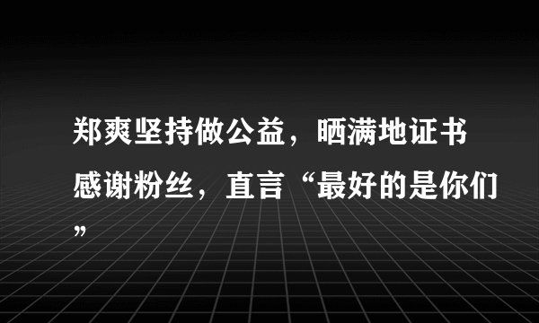 郑爽坚持做公益，晒满地证书感谢粉丝，直言“最好的是你们”