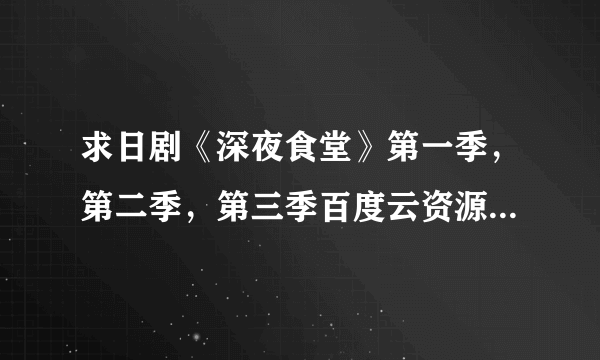 求日剧《深夜食堂》第一季，第二季，第三季百度云资源，最好超清，拜托了