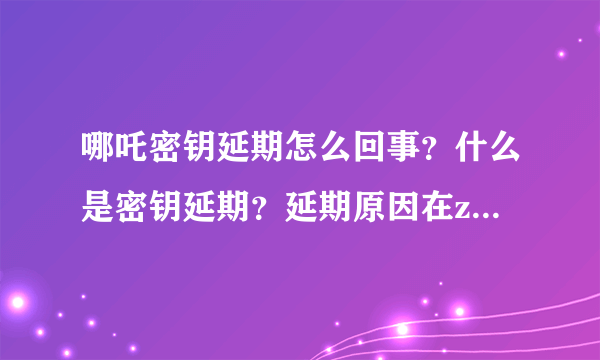 哪吒密钥延期怎么回事？什么是密钥延期？延期原因在zheli