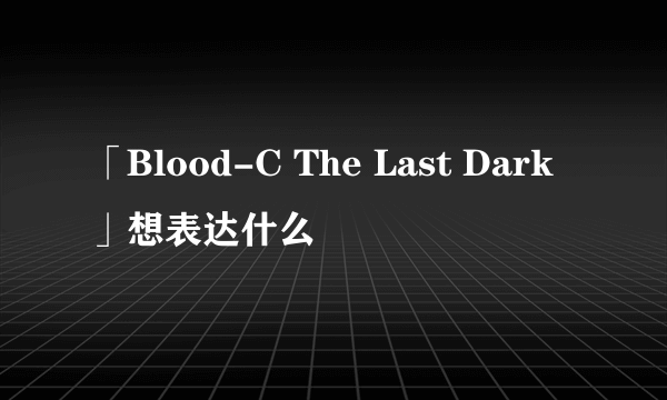 「Blood-C The Last Dark」想表达什么