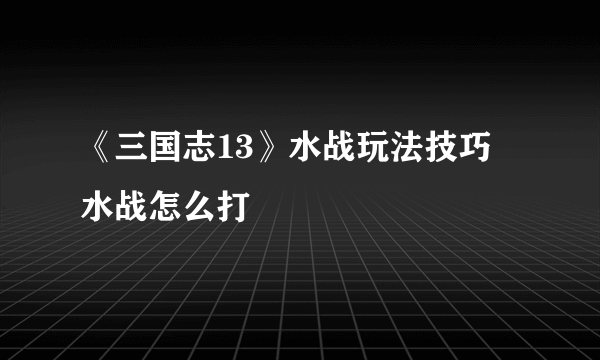 《三国志13》水战玩法技巧 水战怎么打