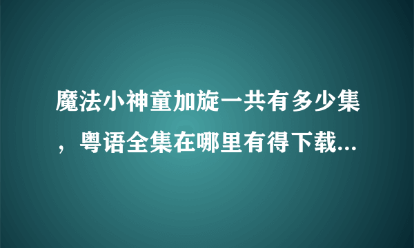 魔法小神童加旋一共有多少集，粤语全集在哪里有得下载？我在土豆只能下到126集，之后就没有粤语的了