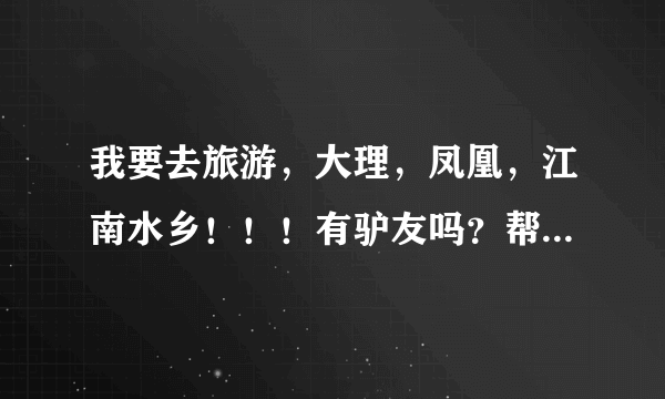 我要去旅游，大理，凤凰，江南水乡！！！有驴友吗？帮我介绍一下嘛！高悬赏金哦！