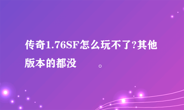 传奇1.76SF怎么玩不了?其他版本的都没問題。