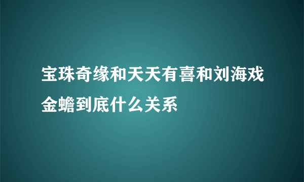 宝珠奇缘和天天有喜和刘海戏金蟾到底什么关系