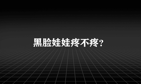 黑脸娃娃疼不疼？